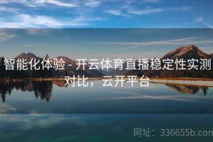 智能化体验 - 开云体育直播稳定性实测对比，云开平台