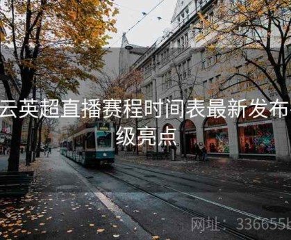 开云英超直播赛程时间表最新发布-升级亮点
