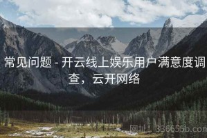 常见问题 - 开云线上娱乐用户满意度调查，云开网络