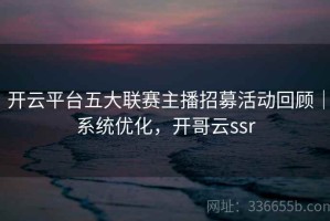 开云平台五大联赛主播招募活动回顾｜系统优化，开哥云ssr