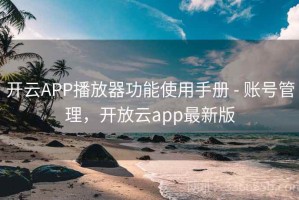 开云APP播放器功能使用手册 - 账号管理，开放云app最新版