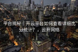 平台揭秘｜开云平台如何查看详细比分统计？，云开网络