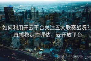 如何利用开云平台关注五大联赛战况？ - 直播稳定性评估，云开放平台