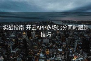 实战指南-开云APP多场比分同时跟踪技巧