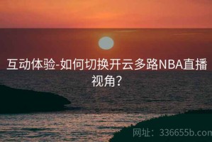 互动体验-如何切换开云多路NBA直播视角？