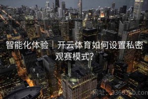 智能化体验｜开云体育如何设置私密观赛模式？