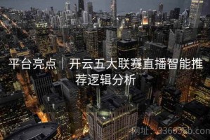 平台亮点｜开云五大联赛直播智能推荐逻辑分析