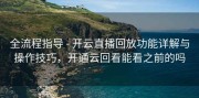 全流程指导 - 开云直播回放功能详解与操作技巧，开通云回看能看之前的吗