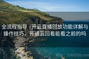 全流程指导 - 开云直播回放功能详解与操作技巧，开通云回看能看之前的吗