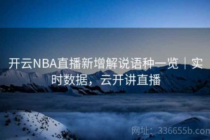 开云NBA直播新增解说语种一览｜实时数据，云开讲直播