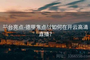 平台亮点-德甲焦点战如何在开云高清直播？