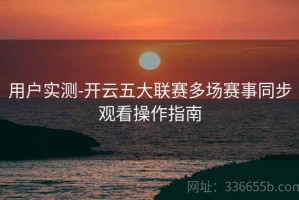 用户实测-开云五大联赛多场赛事同步观看操作指南