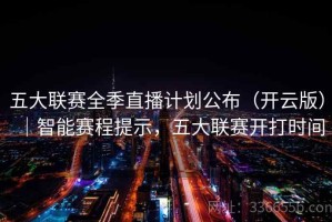 五大联赛全季直播计划公布（开云版）｜智能赛程提示，五大联赛开打时间