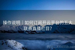 操作说明｜如何订阅开云平台的五大联赛直播栏目？