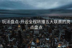 玩法盘点-开云全程转播五大联赛的亮点盘点