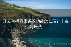 开云直播赛事评论功能怎么玩？｜高清玩法