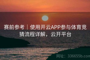 赛前参考｜使用开云APP参与体育竞猜流程详解，云开平台