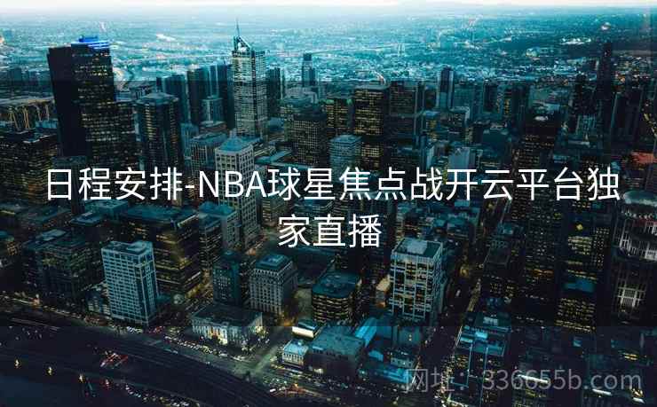 日程安排-NBA球星焦点战开云平台独家直播