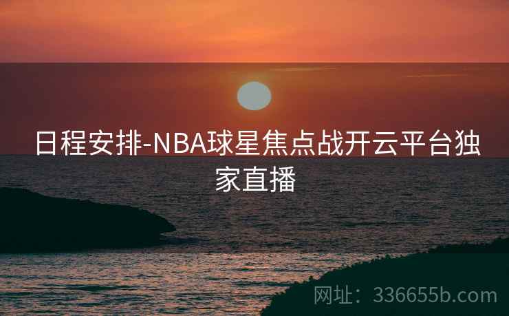日程安排-NBA球星焦点战开云平台独家直播