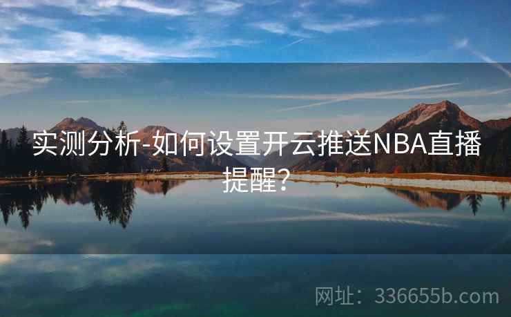 实测分析-如何设置开云推送NBA直播提醒？