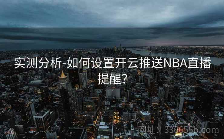 实测分析-如何设置开云推送NBA直播提醒？