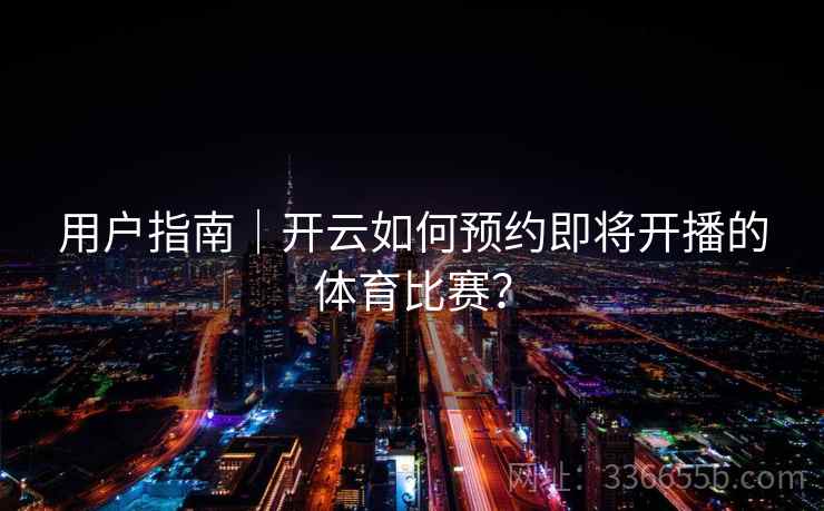 用户指南|开云如何预约即将开播的体育比赛? 用户指南|开云如何预约即将开播的体育比赛?