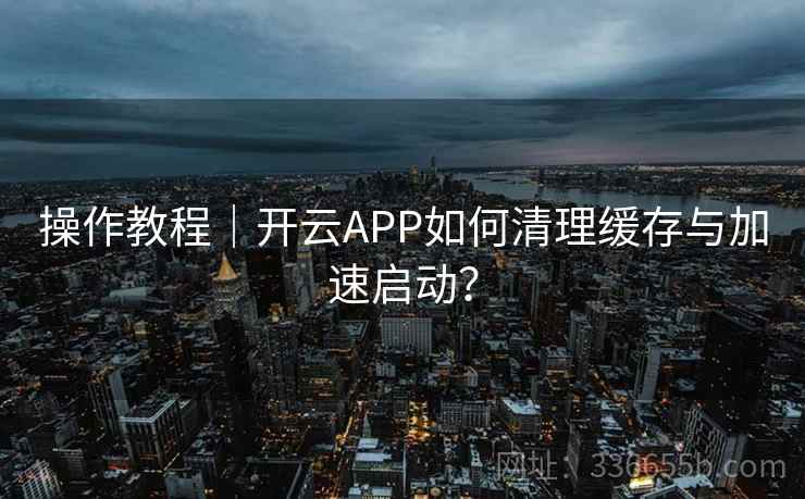 操作教程｜开云APP如何清理缓存与加速启动？