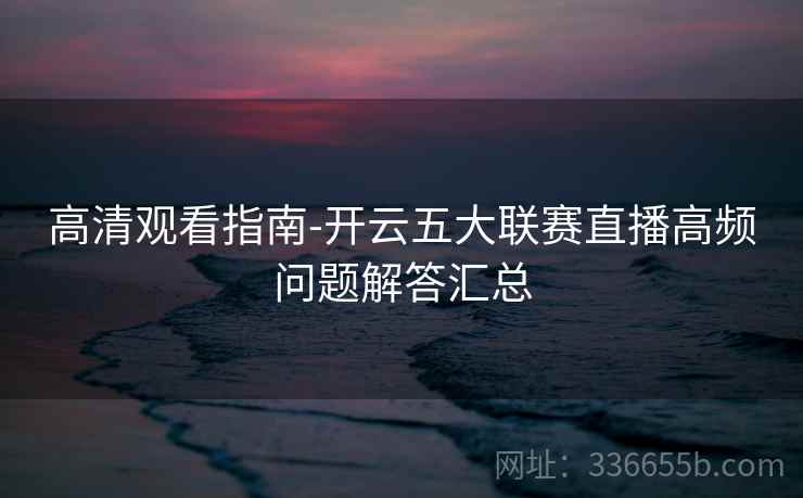 高清观看指南-开云五大联赛直播高频问题解答汇总 高清观看指南-开云五大联赛直播高频问题解答汇总