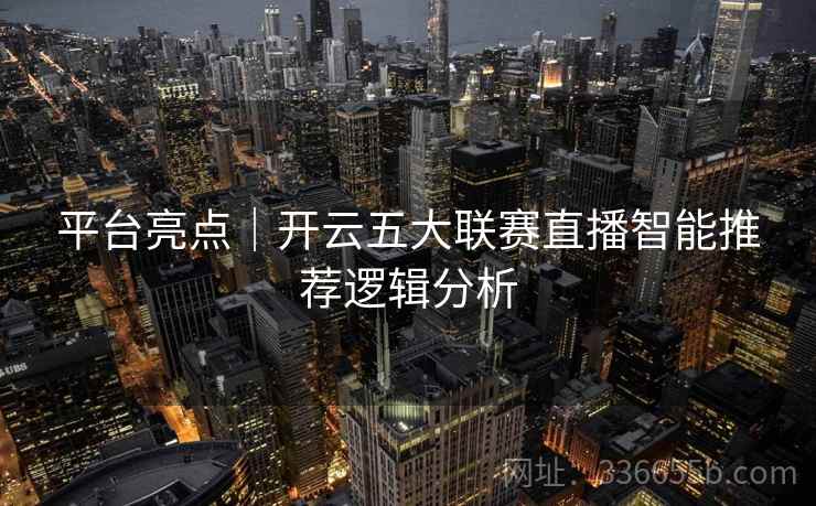 平台亮点|开云五大联赛直播智能推荐逻辑分析 平台亮点|开云五大联赛直播智能推荐逻辑分析