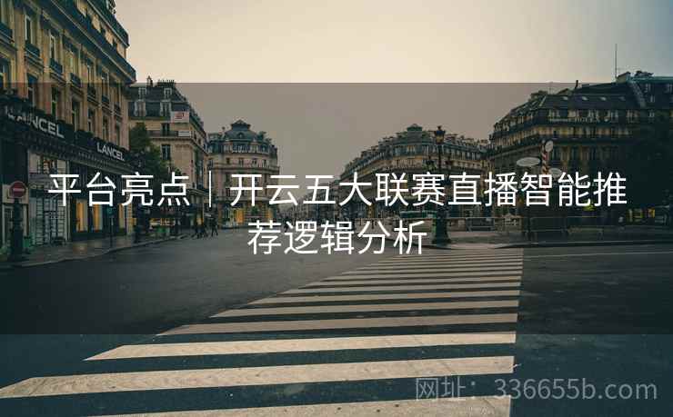 平台亮点|开云五大联赛直播智能推荐逻辑分析 平台亮点|开云五大联赛直播智能推荐逻辑分析
