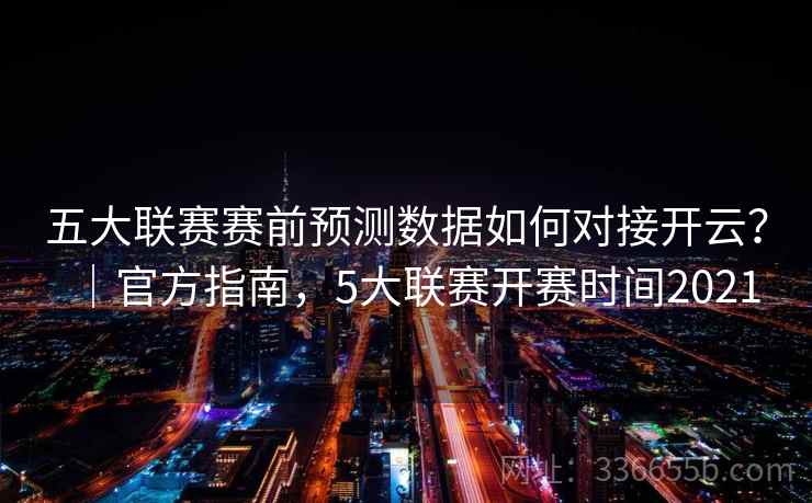 五大联赛赛前预测数据如何对接开云？｜官方指南，5大联赛开赛时间2021