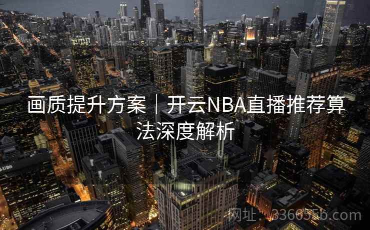 画质提升方案|开云NBA直播推荐算法深度解析 画质提升方案|开云NBA直播推荐算法深度解析