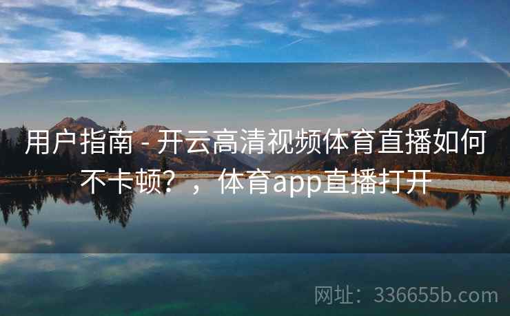 用户指南 - 开云高清视频体育直播如何不卡顿？，体育app直播打开