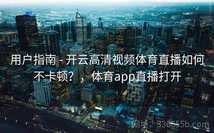 用户指南 - 开云高清视频体育直播如何不卡顿？，体育app直播打开