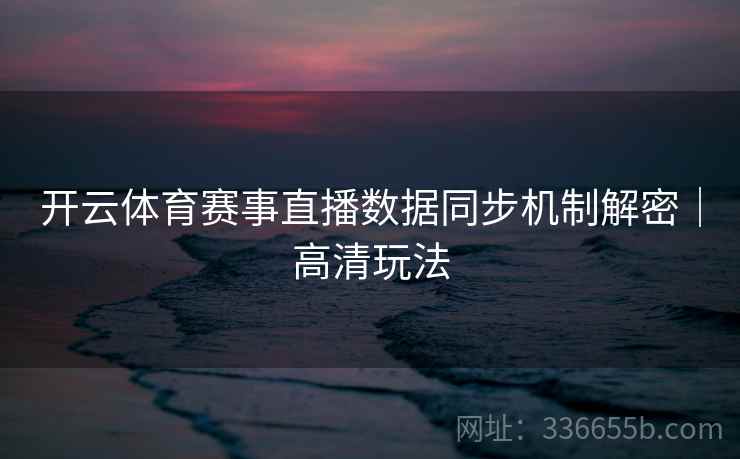 开云体育赛事直播数据同步机制解密｜高清玩法
