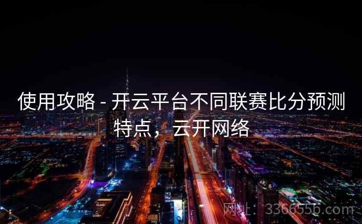 使用攻略 - 开云平台不同联赛比分预测特点，云开网络