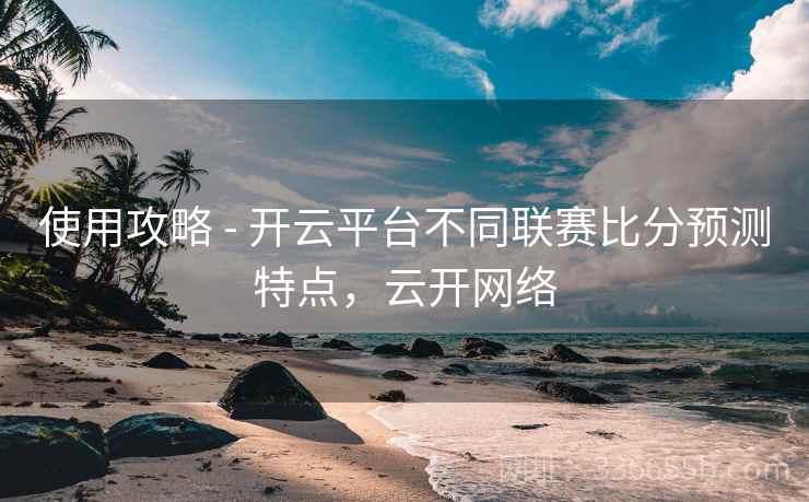使用攻略 - 开云平台不同联赛比分预测特点，云开网络