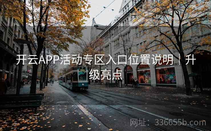 开云APP活动专区入口位置说明|升级亮点 开云APP活动专区入口位置说明|升级亮点