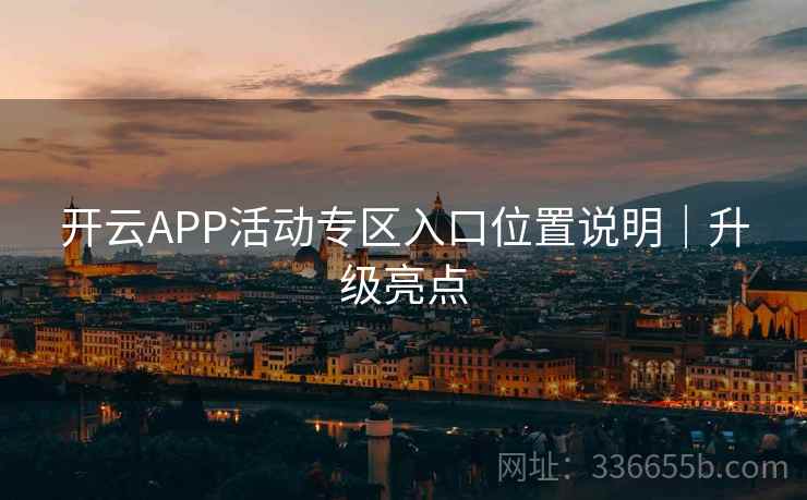 开云APP活动专区入口位置说明|升级亮点 开云APP活动专区入口位置说明|升级亮点