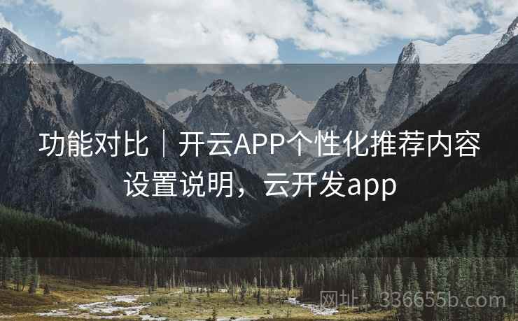 功能对比|开云APP个性化推荐内容设置说明,云开发app 功能对比|开云APP个性化推荐内容设置说明,云开发app