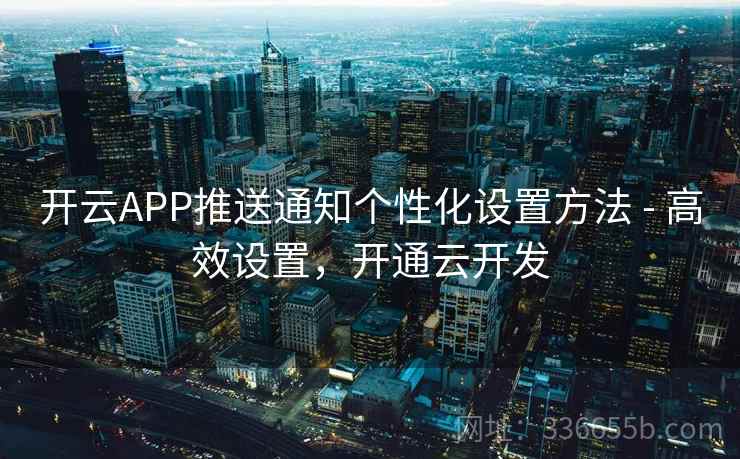 开云APP推送通知个性化设置方法 - 高效设置,开通云开发 开云APP推送通知个性化设置方法 - 高效设置,开通云开发