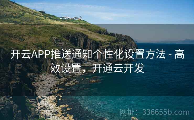 开云APP推送通知个性化设置方法 - 高效设置,开通云开发 开云APP推送通知个性化设置方法 - 高效设置,开通云开发