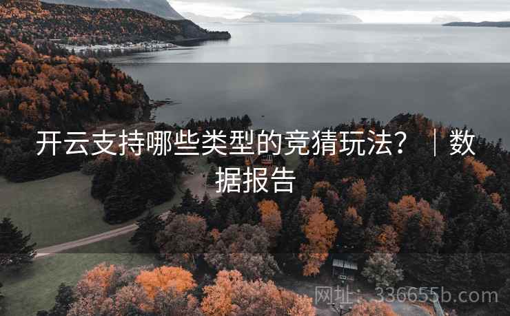 开云支持哪些类型的竞猜玩法？｜数据报告