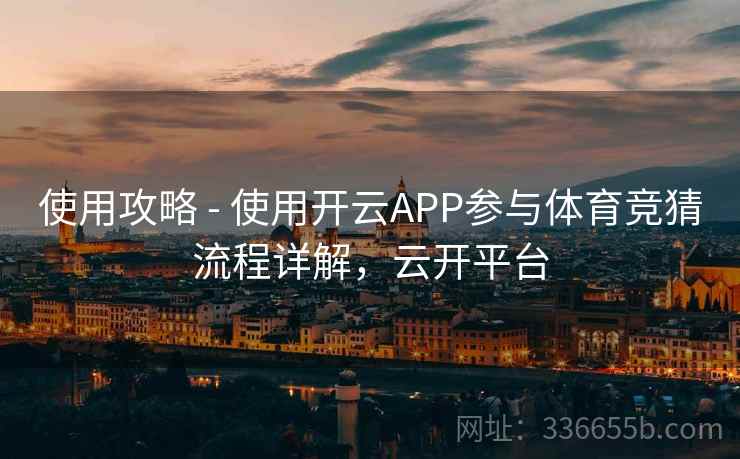 使用攻略 - 使用开云APP参与体育竞猜流程详解，云开平台
