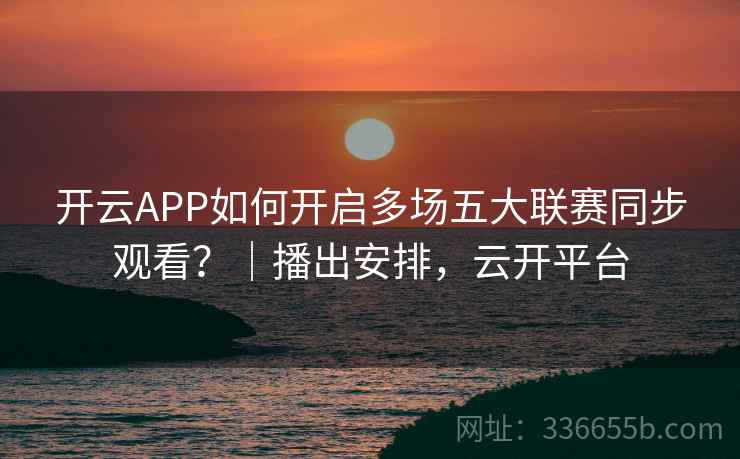 开云APP如何开启多场五大联赛同步观看？｜播出安排，云开平台