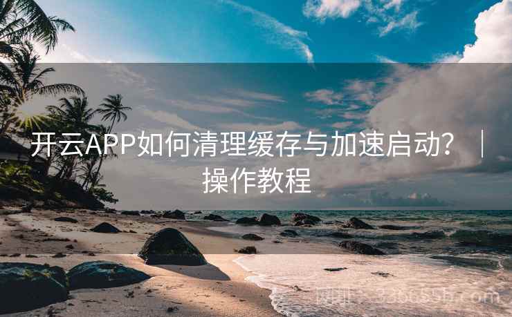 开云APP如何清理缓存与加速启动？｜操作教程