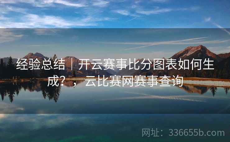 经验总结|开云赛事比分图表如何生成?,云比赛网赛事查询 经验总结|开云赛事比分图表如何生成?,云比赛网赛事查询