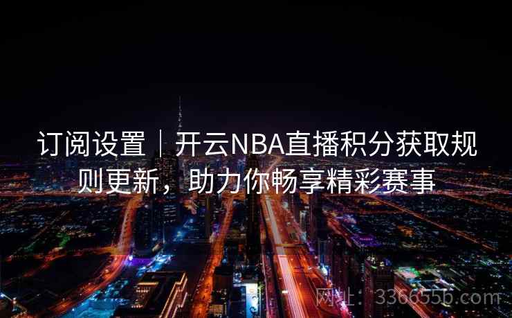 订阅设置｜开云NBA直播积分获取规则更新，助力你畅享精彩赛事