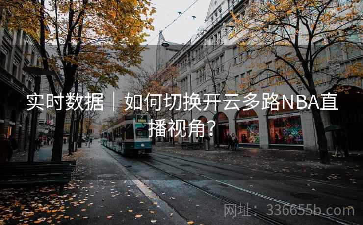 实时数据｜如何切换开云多路NBA直播视角？