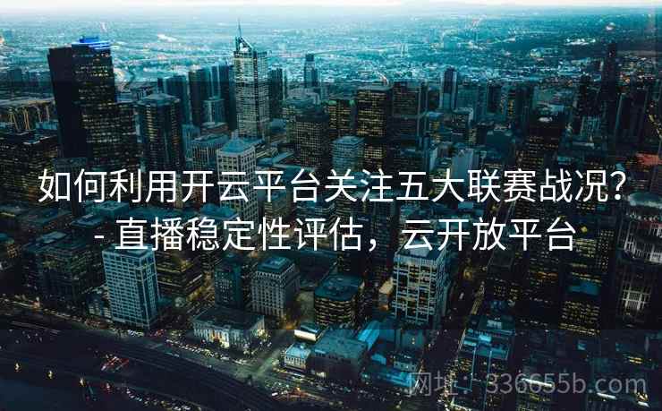 如何利用开云平台关注五大联赛战况？ - 直播稳定性评估，云开放平台
